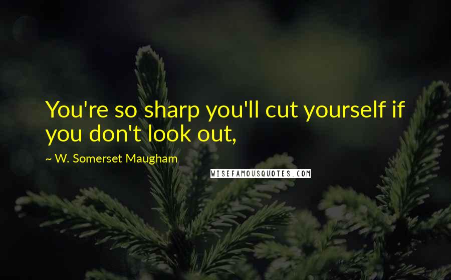 W. Somerset Maugham Quotes: You're so sharp you'll cut yourself if you don't look out,