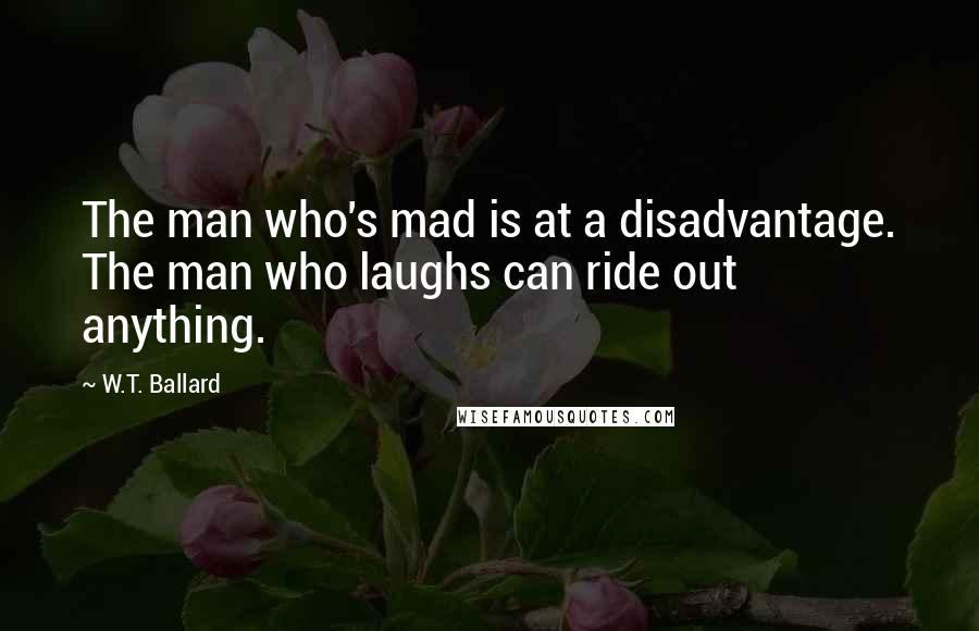 W.T. Ballard Quotes: The man who's mad is at a disadvantage. The man who laughs can ride out anything.