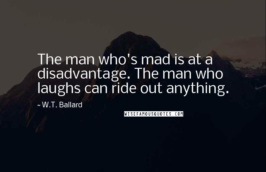 W.T. Ballard Quotes: The man who's mad is at a disadvantage. The man who laughs can ride out anything.