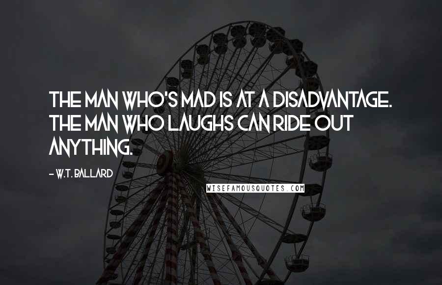 W.T. Ballard Quotes: The man who's mad is at a disadvantage. The man who laughs can ride out anything.