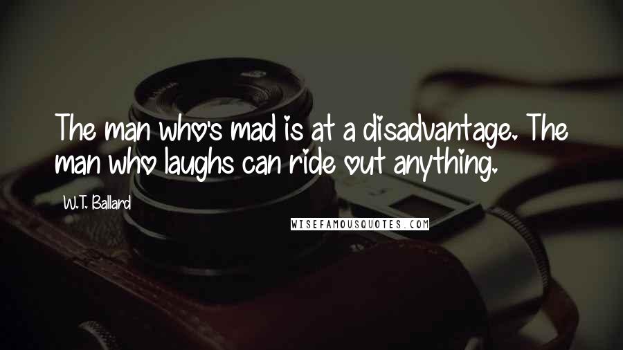 W.T. Ballard Quotes: The man who's mad is at a disadvantage. The man who laughs can ride out anything.