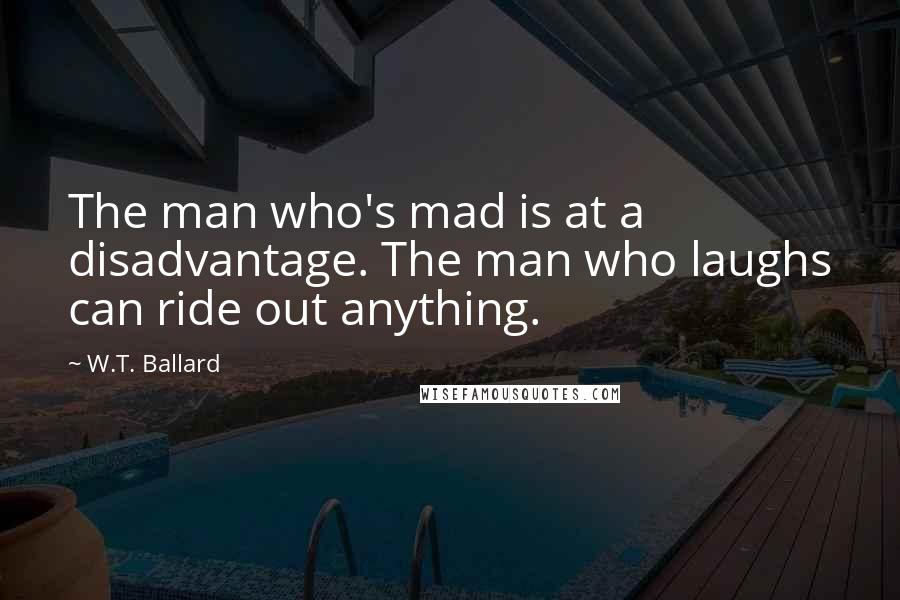 W.T. Ballard Quotes: The man who's mad is at a disadvantage. The man who laughs can ride out anything.