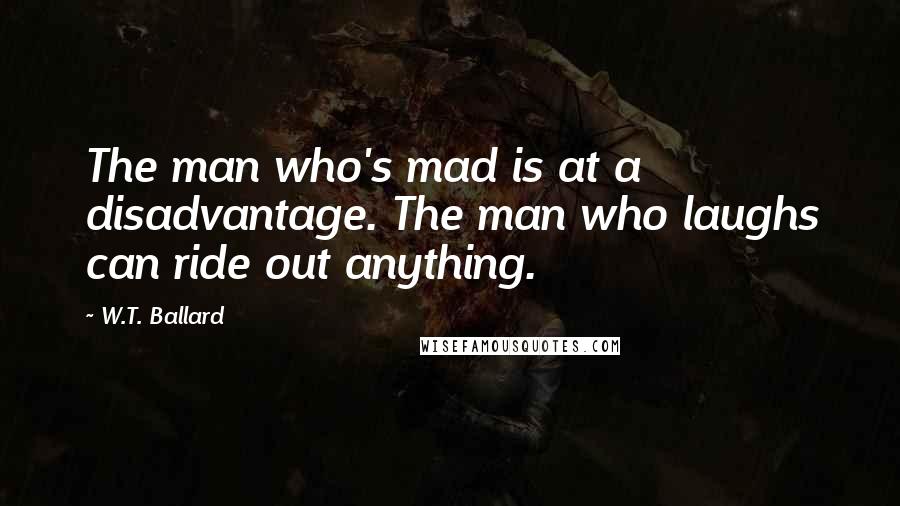 W.T. Ballard Quotes: The man who's mad is at a disadvantage. The man who laughs can ride out anything.