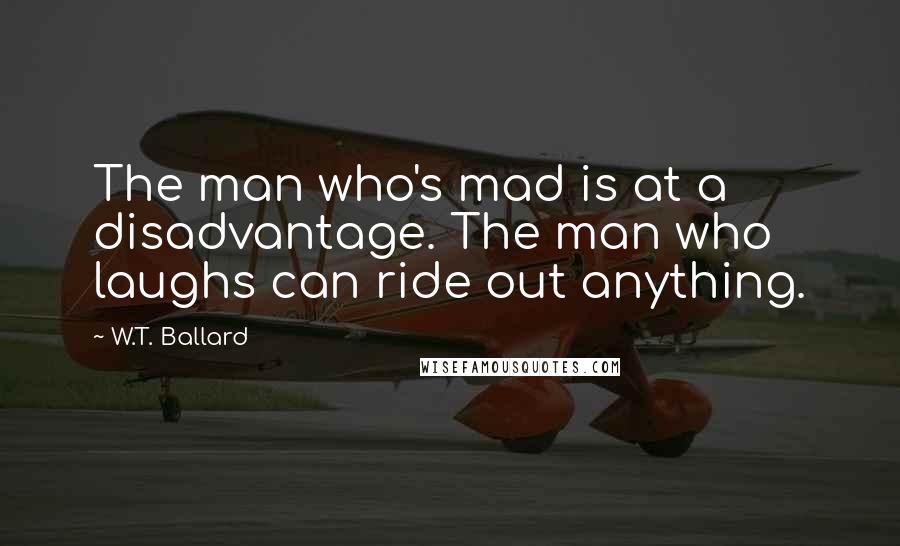 W.T. Ballard Quotes: The man who's mad is at a disadvantage. The man who laughs can ride out anything.