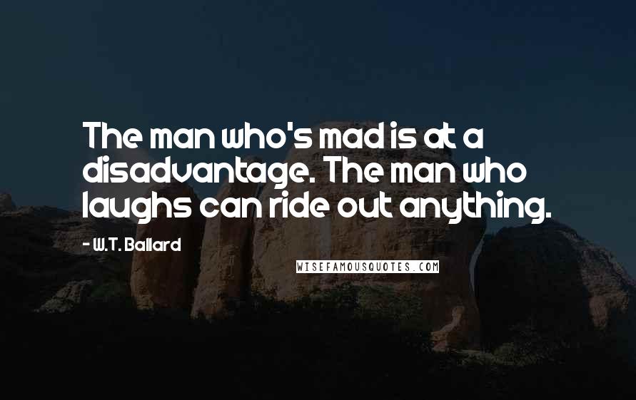 W.T. Ballard Quotes: The man who's mad is at a disadvantage. The man who laughs can ride out anything.