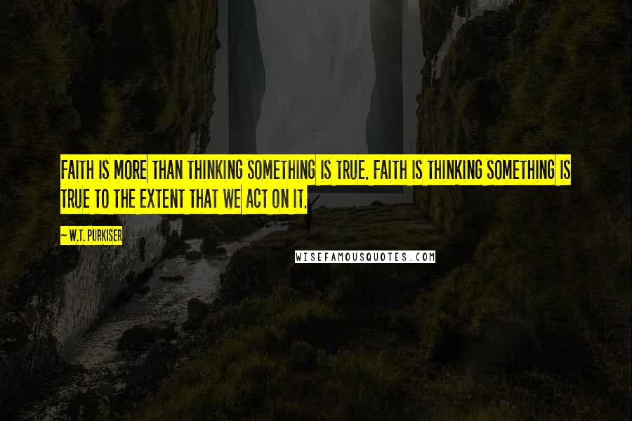 W.T. Purkiser Quotes: Faith is more than thinking something is true. Faith is thinking something is true to the extent that we act on it.