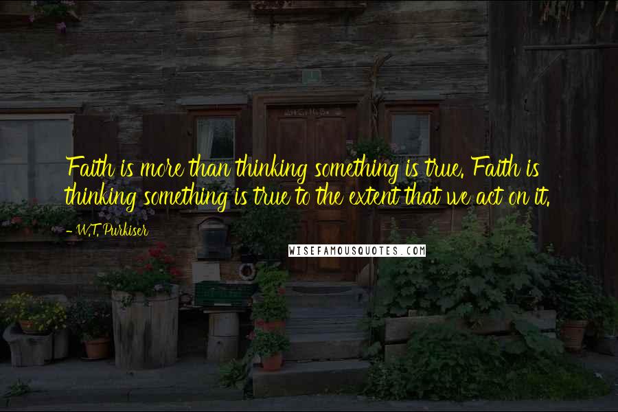 W.T. Purkiser Quotes: Faith is more than thinking something is true. Faith is thinking something is true to the extent that we act on it.
