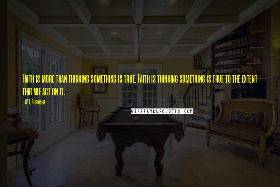 W.T. Purkiser Quotes: Faith is more than thinking something is true. Faith is thinking something is true to the extent that we act on it.