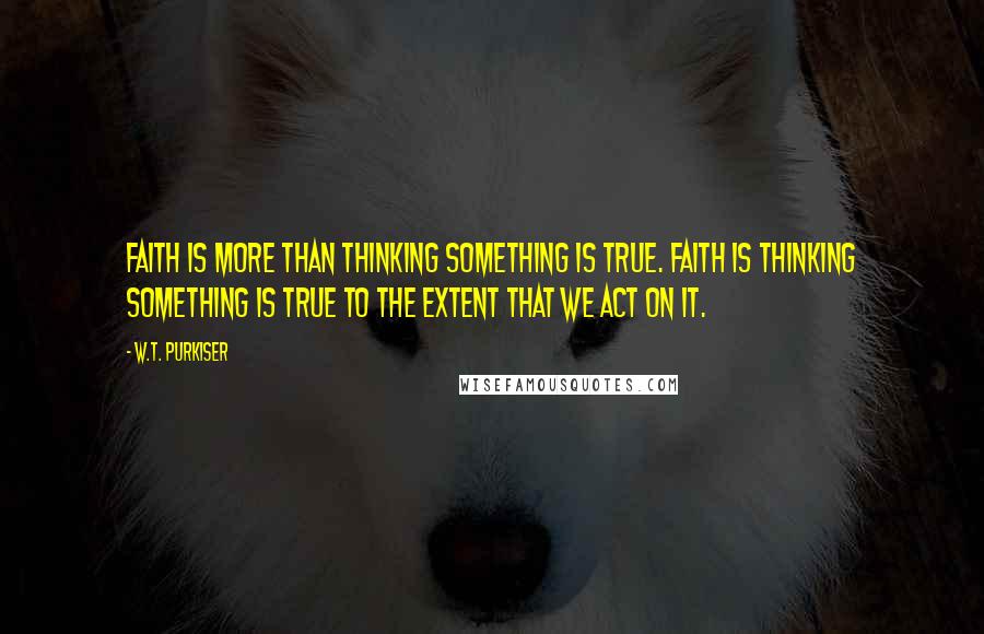 W.T. Purkiser Quotes: Faith is more than thinking something is true. Faith is thinking something is true to the extent that we act on it.