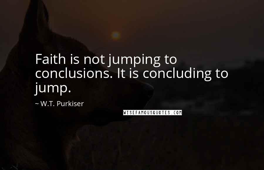 W.T. Purkiser Quotes: Faith is not jumping to conclusions. It is concluding to jump.