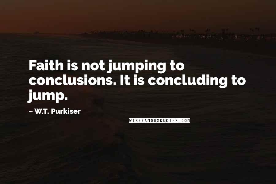 W.T. Purkiser Quotes: Faith is not jumping to conclusions. It is concluding to jump.