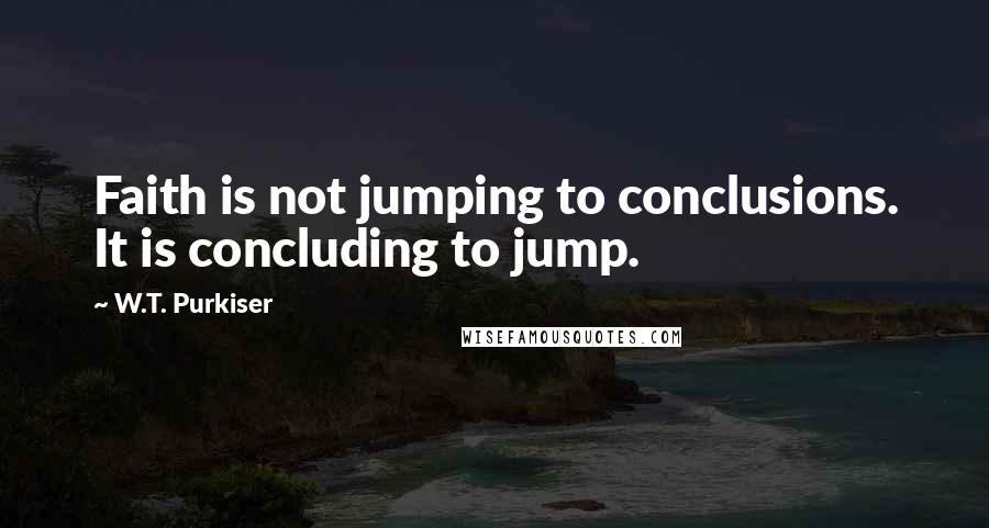 W.T. Purkiser Quotes: Faith is not jumping to conclusions. It is concluding to jump.