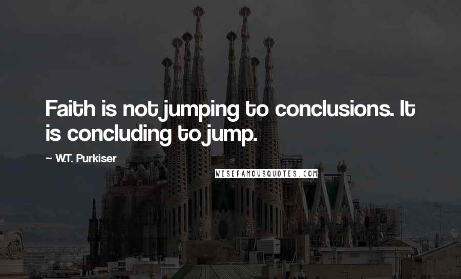 W.T. Purkiser Quotes: Faith is not jumping to conclusions. It is concluding to jump.