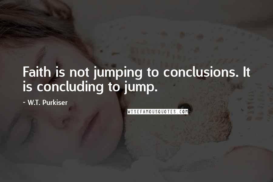 W.T. Purkiser Quotes: Faith is not jumping to conclusions. It is concluding to jump.