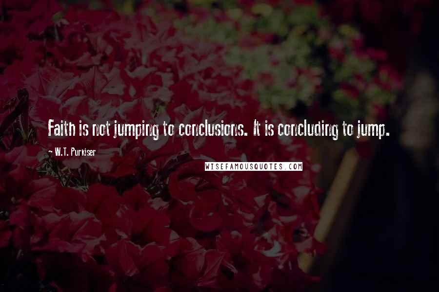 W.T. Purkiser Quotes: Faith is not jumping to conclusions. It is concluding to jump.