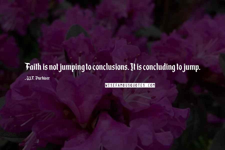 W.T. Purkiser Quotes: Faith is not jumping to conclusions. It is concluding to jump.