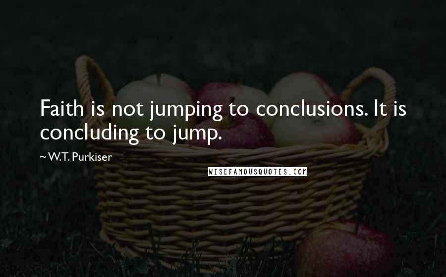 W.T. Purkiser Quotes: Faith is not jumping to conclusions. It is concluding to jump.