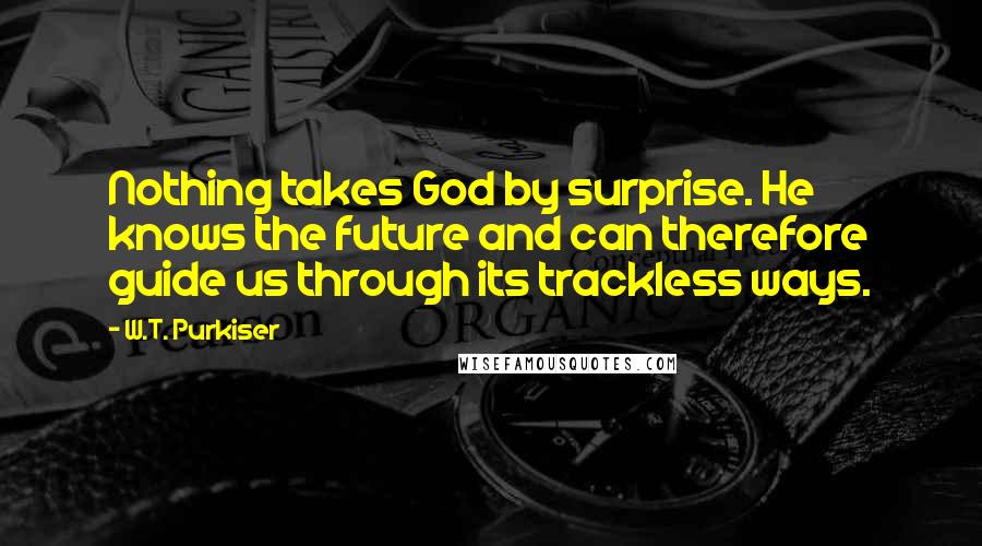 W.T. Purkiser Quotes: Nothing takes God by surprise. He knows the future and can therefore guide us through its trackless ways.