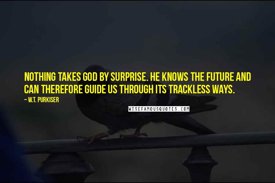 W.T. Purkiser Quotes: Nothing takes God by surprise. He knows the future and can therefore guide us through its trackless ways.