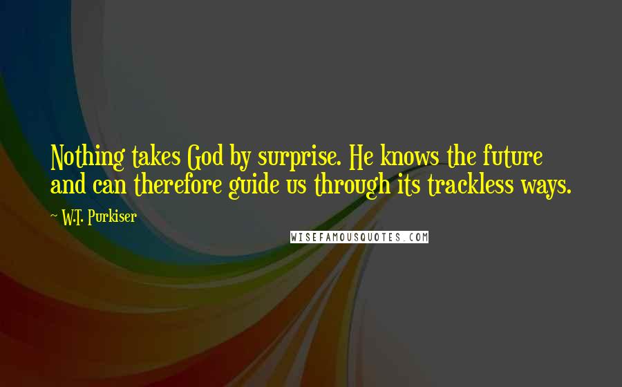 W.T. Purkiser Quotes: Nothing takes God by surprise. He knows the future and can therefore guide us through its trackless ways.