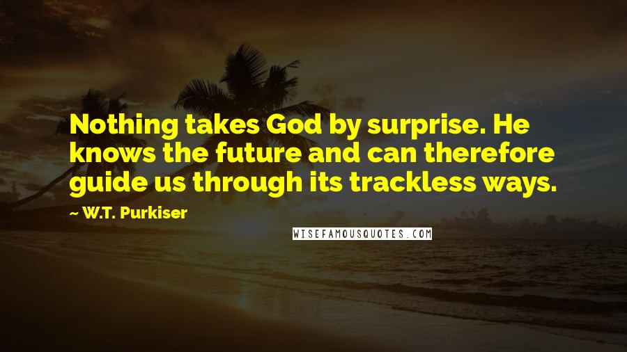 W.T. Purkiser Quotes: Nothing takes God by surprise. He knows the future and can therefore guide us through its trackless ways.