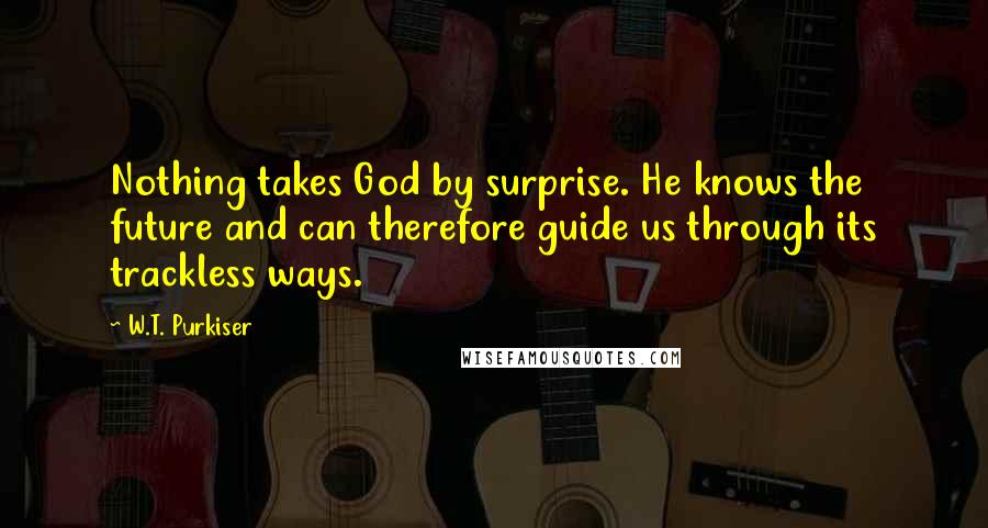 W.T. Purkiser Quotes: Nothing takes God by surprise. He knows the future and can therefore guide us through its trackless ways.