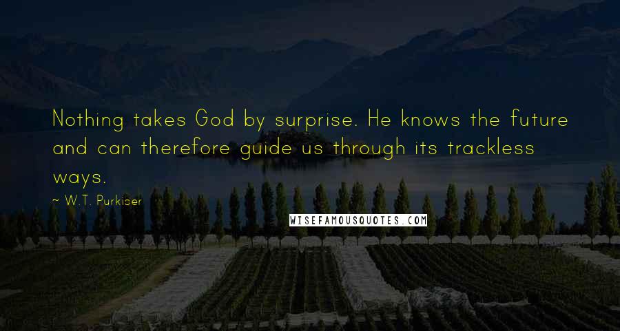 W.T. Purkiser Quotes: Nothing takes God by surprise. He knows the future and can therefore guide us through its trackless ways.