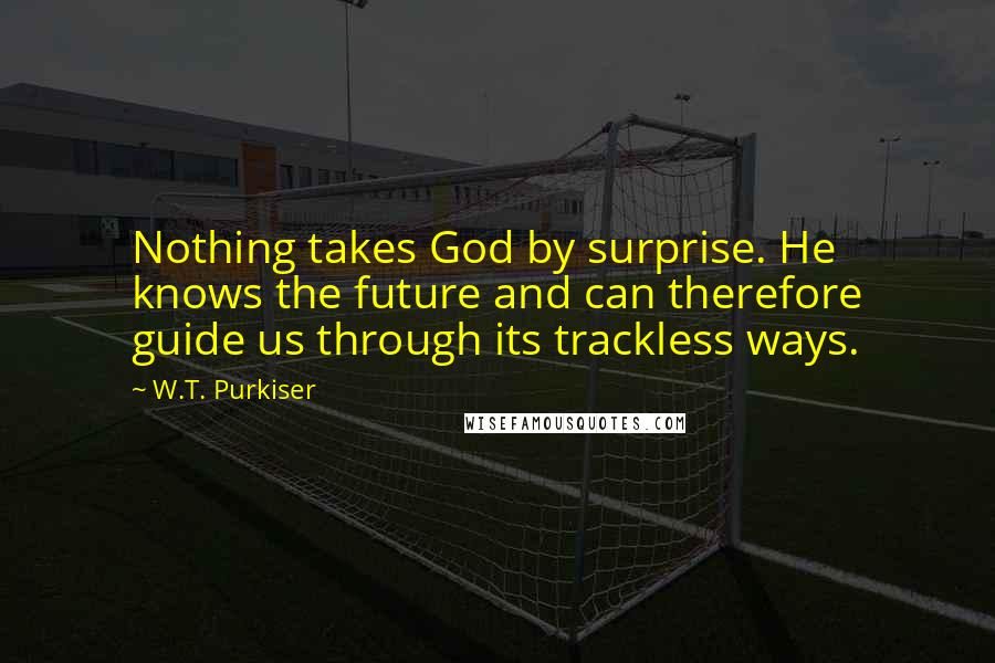 W.T. Purkiser Quotes: Nothing takes God by surprise. He knows the future and can therefore guide us through its trackless ways.