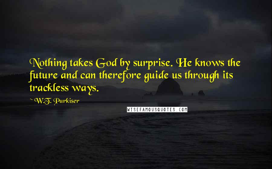 W.T. Purkiser Quotes: Nothing takes God by surprise. He knows the future and can therefore guide us through its trackless ways.