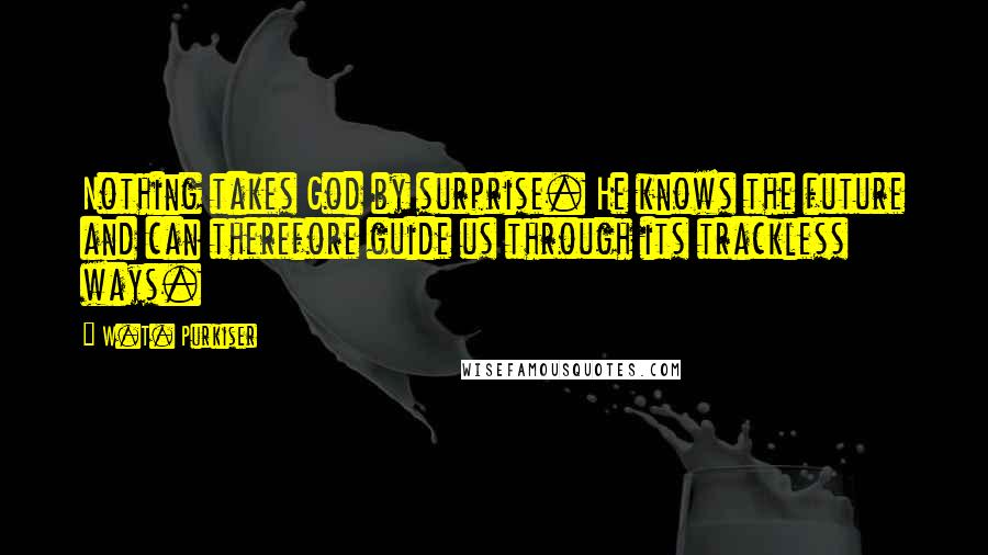 W.T. Purkiser Quotes: Nothing takes God by surprise. He knows the future and can therefore guide us through its trackless ways.