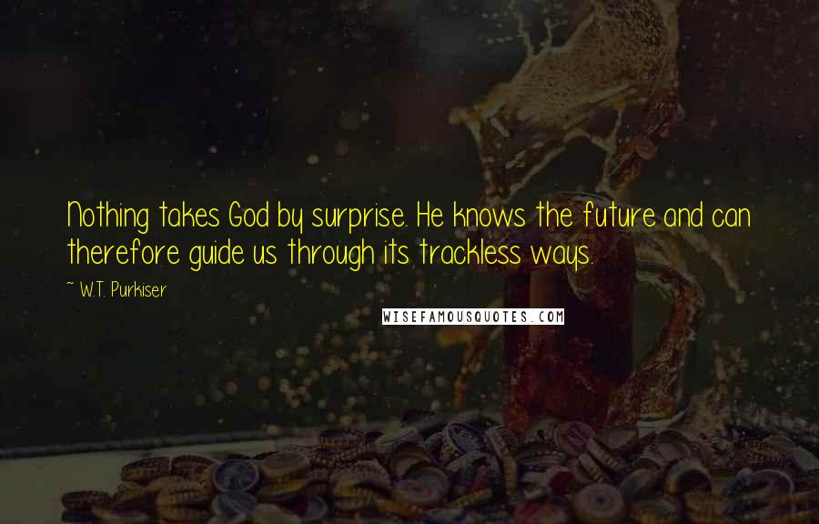 W.T. Purkiser Quotes: Nothing takes God by surprise. He knows the future and can therefore guide us through its trackless ways.