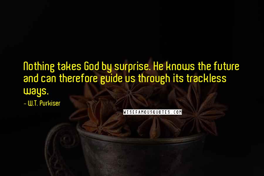 W.T. Purkiser Quotes: Nothing takes God by surprise. He knows the future and can therefore guide us through its trackless ways.