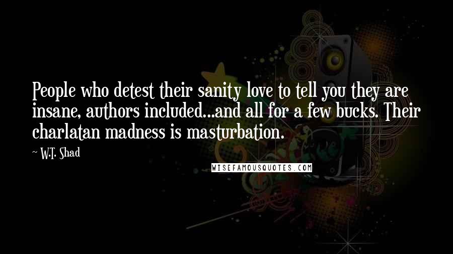 W.T. Shad Quotes: People who detest their sanity love to tell you they are insane, authors included...and all for a few bucks. Their charlatan madness is masturbation.