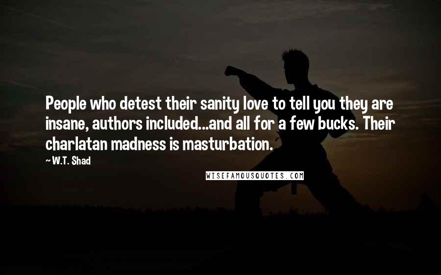 W.T. Shad Quotes: People who detest their sanity love to tell you they are insane, authors included...and all for a few bucks. Their charlatan madness is masturbation.