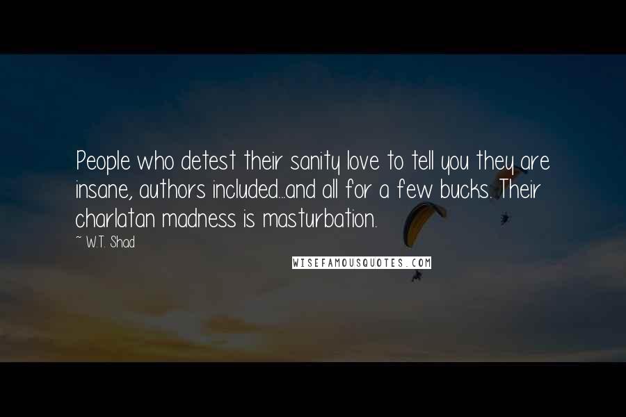W.T. Shad Quotes: People who detest their sanity love to tell you they are insane, authors included...and all for a few bucks. Their charlatan madness is masturbation.