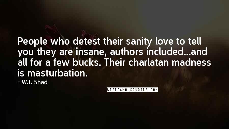 W.T. Shad Quotes: People who detest their sanity love to tell you they are insane, authors included...and all for a few bucks. Their charlatan madness is masturbation.