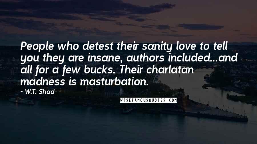 W.T. Shad Quotes: People who detest their sanity love to tell you they are insane, authors included...and all for a few bucks. Their charlatan madness is masturbation.