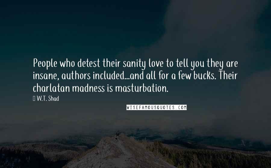 W.T. Shad Quotes: People who detest their sanity love to tell you they are insane, authors included...and all for a few bucks. Their charlatan madness is masturbation.