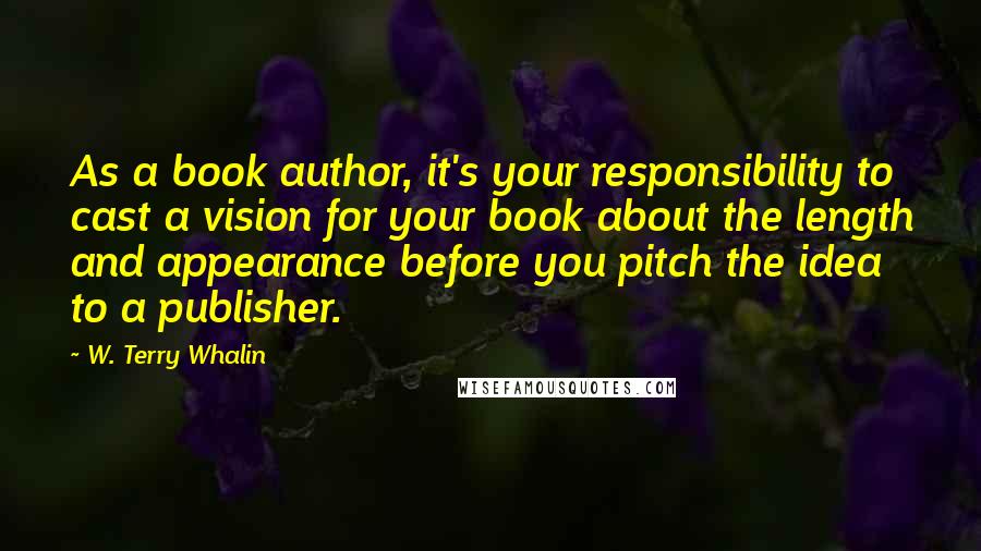 W. Terry Whalin Quotes: As a book author, it's your responsibility to cast a vision for your book about the length and appearance before you pitch the idea to a publisher.