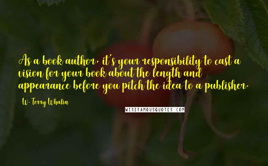 W. Terry Whalin Quotes: As a book author, it's your responsibility to cast a vision for your book about the length and appearance before you pitch the idea to a publisher.