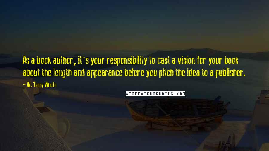 W. Terry Whalin Quotes: As a book author, it's your responsibility to cast a vision for your book about the length and appearance before you pitch the idea to a publisher.