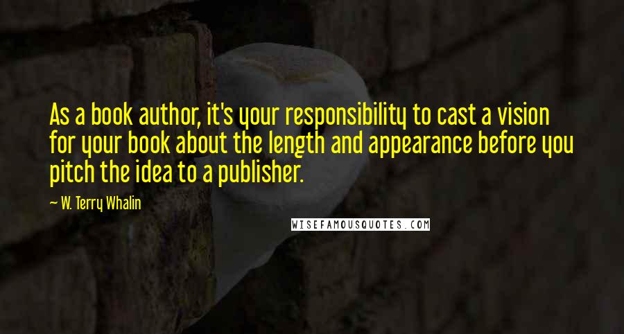 W. Terry Whalin Quotes: As a book author, it's your responsibility to cast a vision for your book about the length and appearance before you pitch the idea to a publisher.