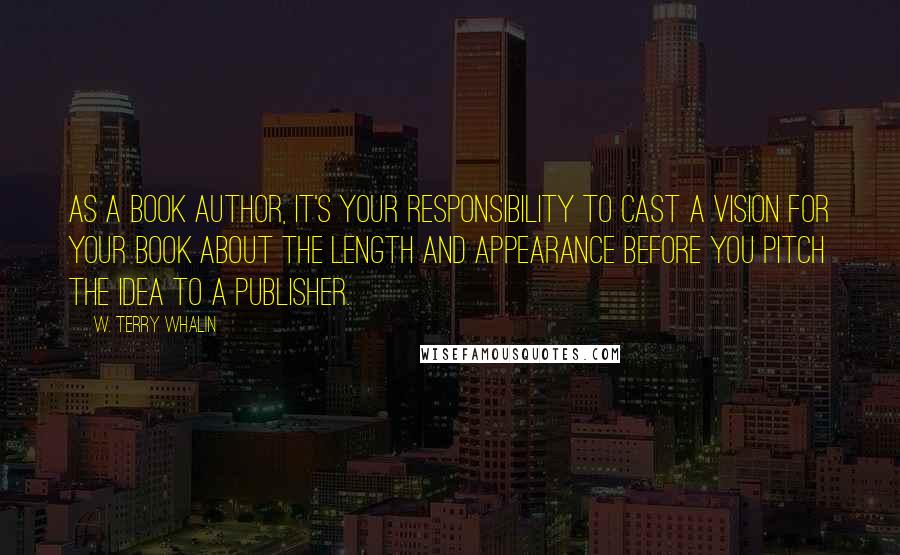 W. Terry Whalin Quotes: As a book author, it's your responsibility to cast a vision for your book about the length and appearance before you pitch the idea to a publisher.