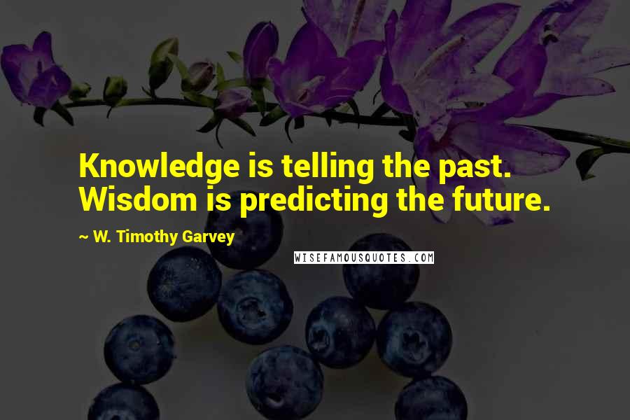 W. Timothy Garvey Quotes: Knowledge is telling the past. Wisdom is predicting the future.