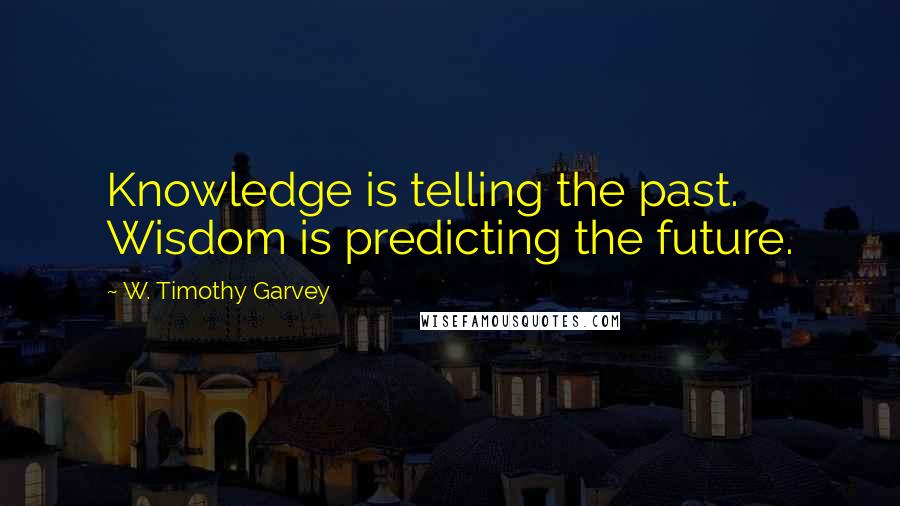 W. Timothy Garvey Quotes: Knowledge is telling the past. Wisdom is predicting the future.