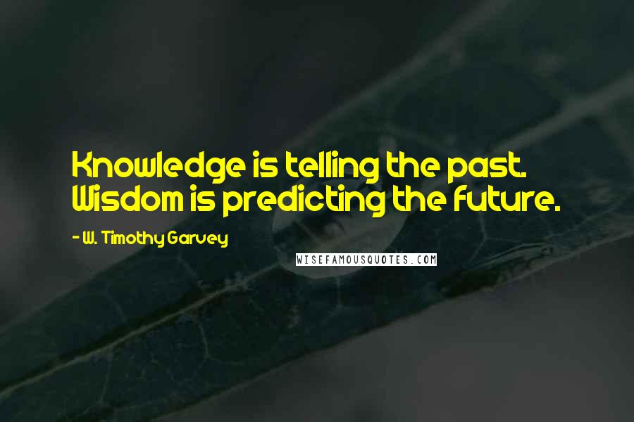 W. Timothy Garvey Quotes: Knowledge is telling the past. Wisdom is predicting the future.