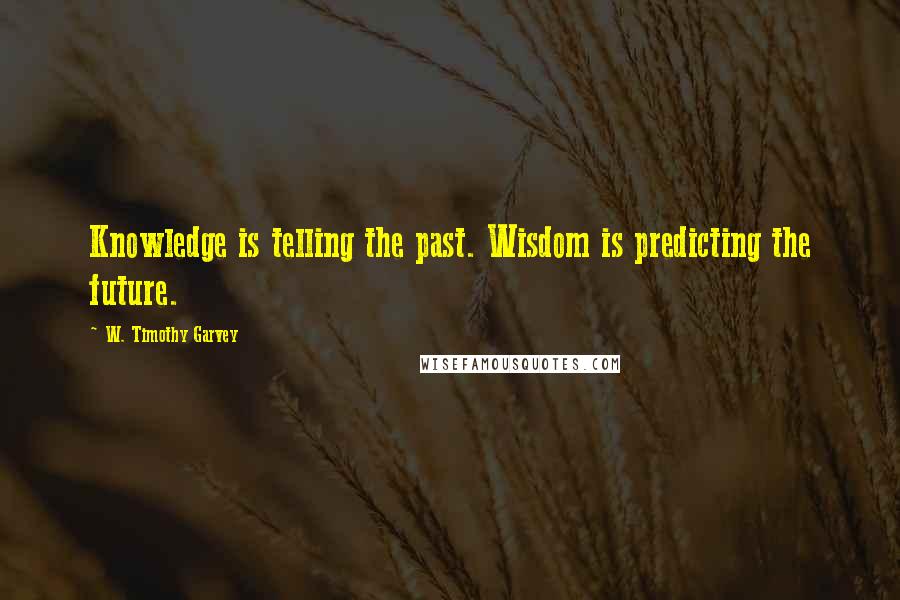 W. Timothy Garvey Quotes: Knowledge is telling the past. Wisdom is predicting the future.