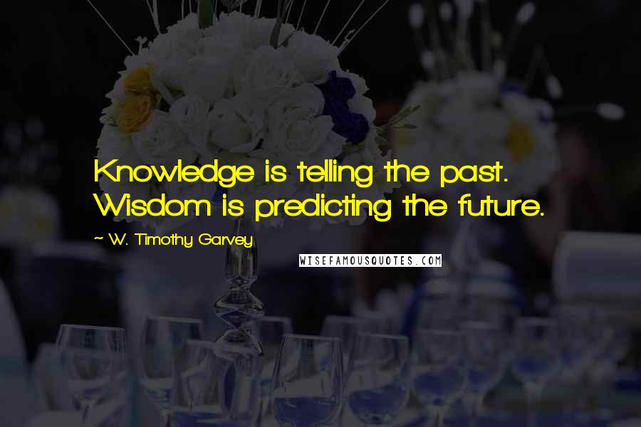 W. Timothy Garvey Quotes: Knowledge is telling the past. Wisdom is predicting the future.