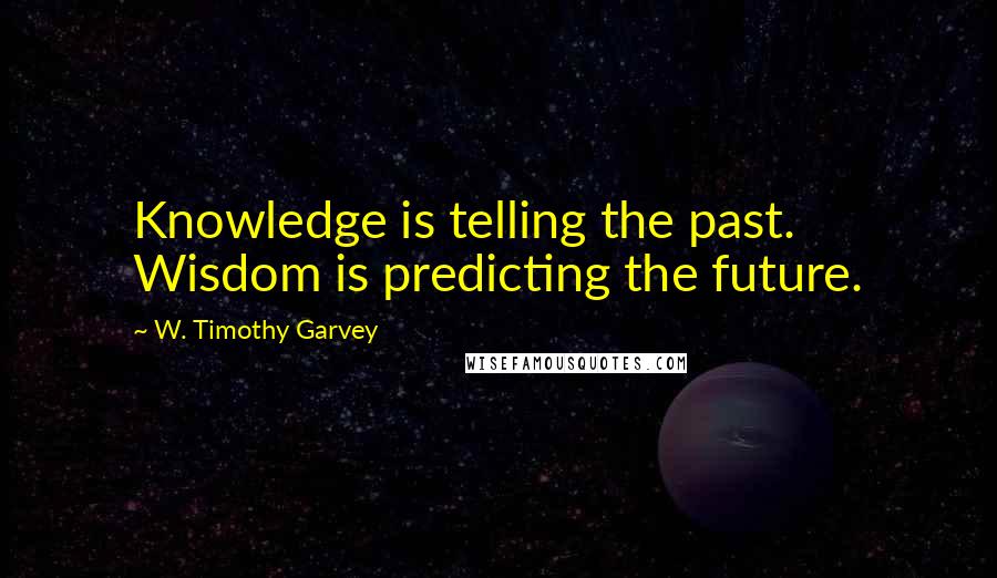 W. Timothy Garvey Quotes: Knowledge is telling the past. Wisdom is predicting the future.