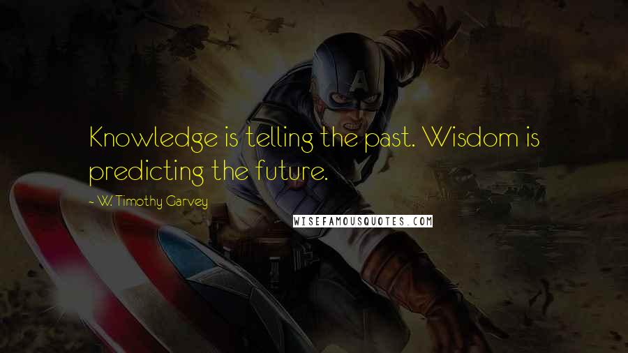 W. Timothy Garvey Quotes: Knowledge is telling the past. Wisdom is predicting the future.